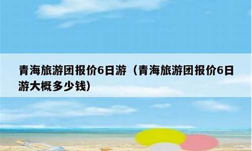 青海旅游团报价6日游_青海旅游团报价6日游多少钱